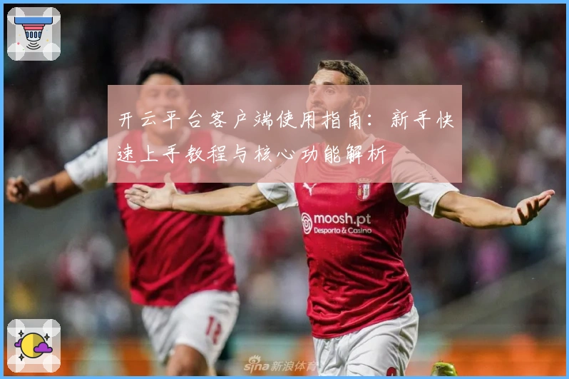 开云平台客户端使用指南：新手快速上手教程与核心功能解析