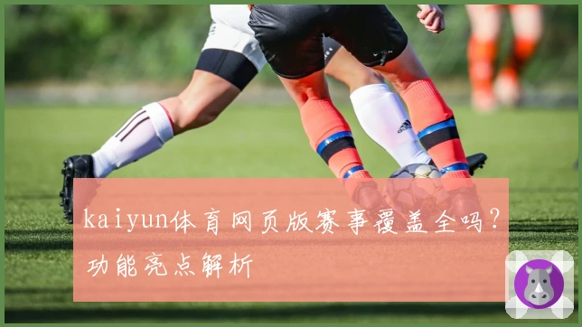 kaiyun体育网页版赛事覆盖全吗?功能亮点解析