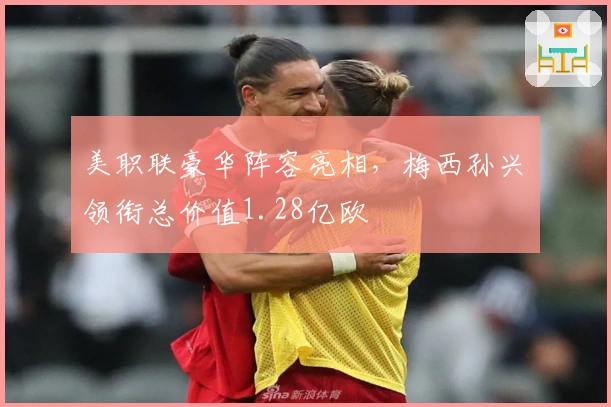 美职联豪华阵容亮相，梅西孙兴慜领衔总价值1.28亿欧