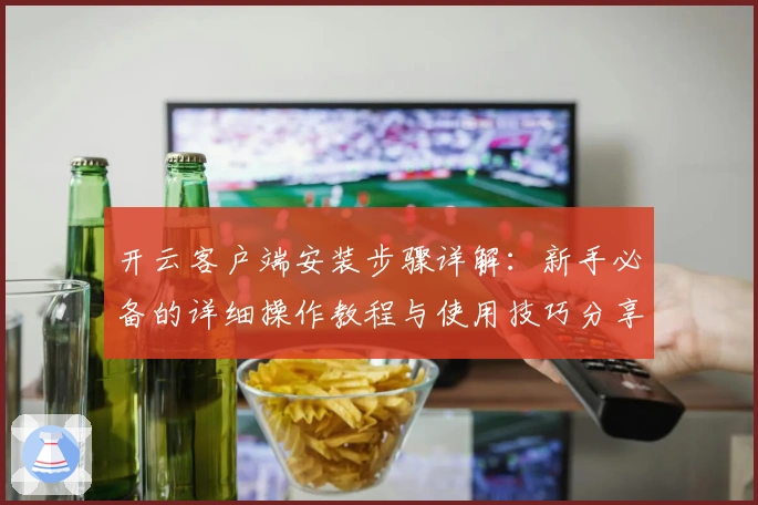 开云客户端安装步骤详解：新手必备的详细操作教程与使用技巧分享