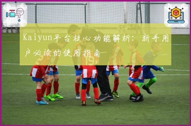 Kaiyun平台核心功能解析：新手用户必读的使用指南