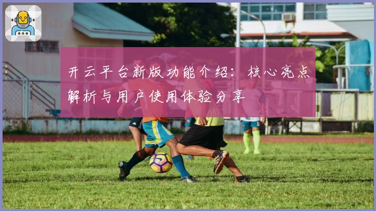 开云平台新版功能介绍：核心亮点解析与用户使用体验分享
