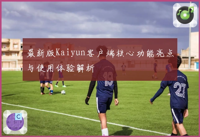 最新版Kaiyun客户端核心功能亮点与使用体验解析