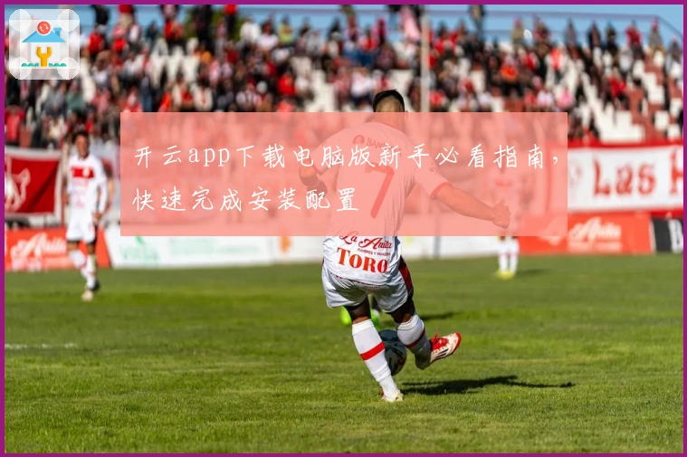 开云app下载电脑版新手必看指南，快速完成安装配置
