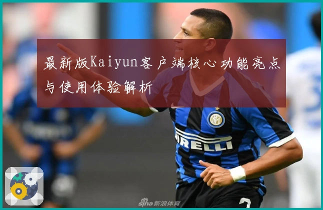 最新版Kaiyun客户端核心功能亮点与使用体验解析