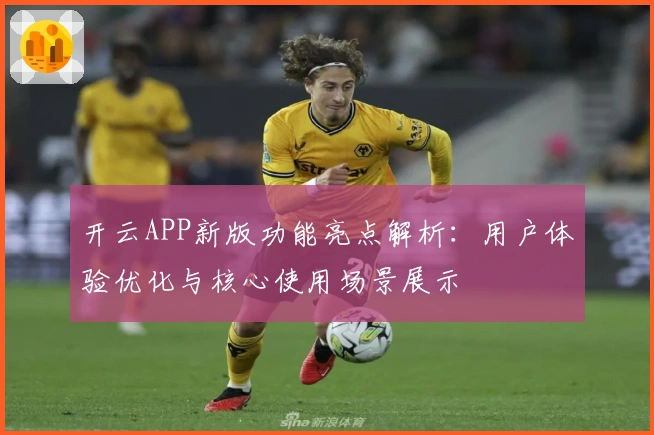 开云APP新版功能亮点解析:用户体验优化与核心使用场景展示