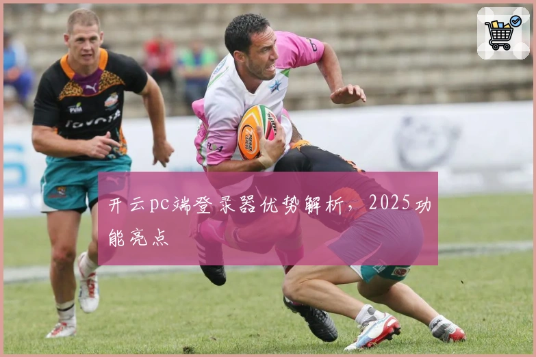 开云pc端登录器优势解析，2025功能亮点