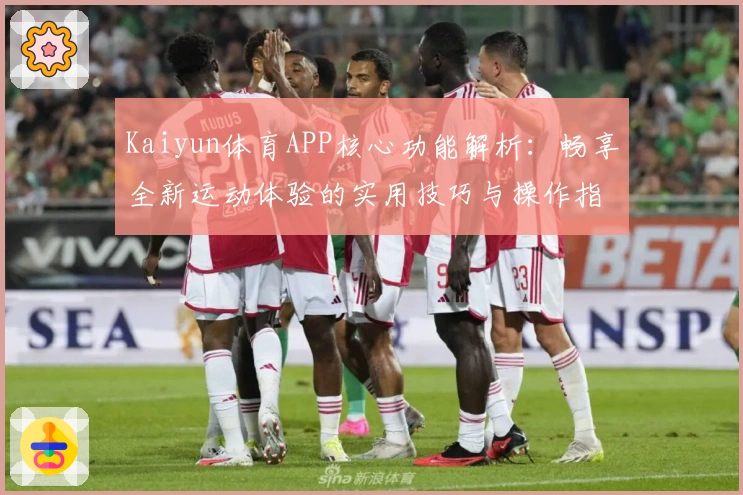 Kaiyun体育APP核心功能解析：畅享全新运动体验的实用技巧与操作指南