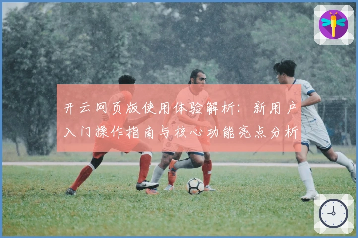 开云网页版使用体验解析：新用户入门操作指南与核心功能亮点分析