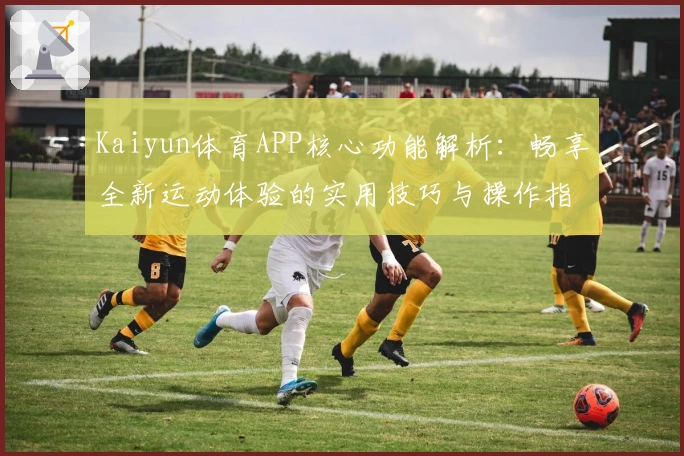 Kaiyun体育APP核心功能解析：畅享全新运动体验的实用技巧与操作指南