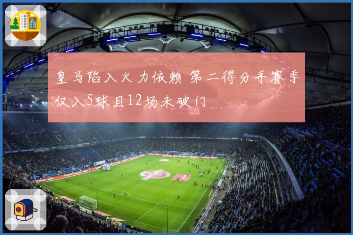 皇马陷入火力依赖 第二得分手赛季仅入5球且12场未破门