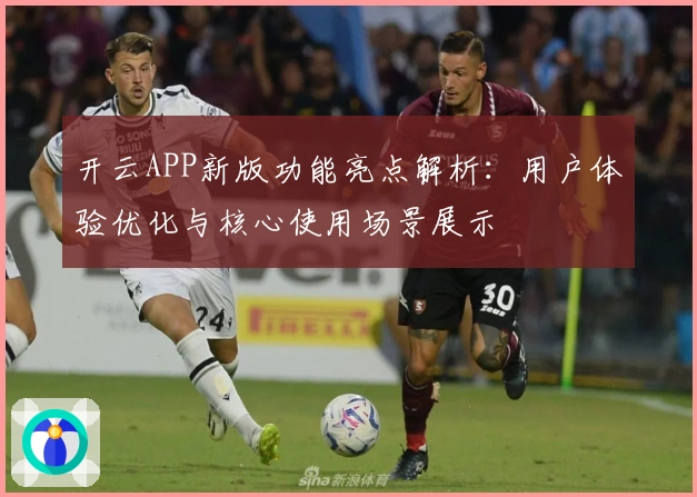 开云APP新版功能亮点解析：用户体验优化与核心使用场景展示