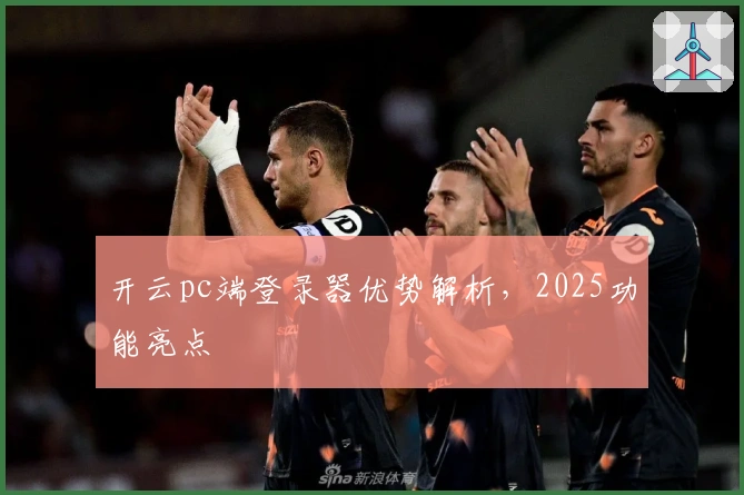开云pc端登录器优势解析，2025功能亮点