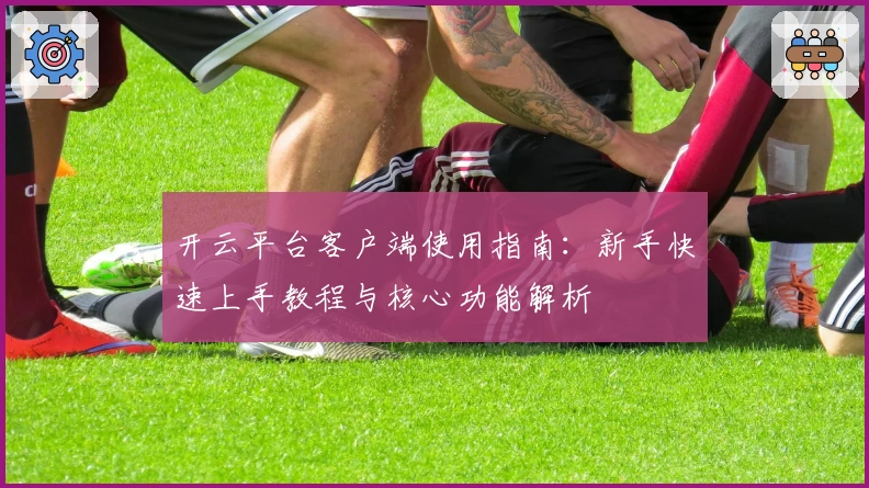 开云平台客户端使用指南：新手快速上手教程与核心功能解析