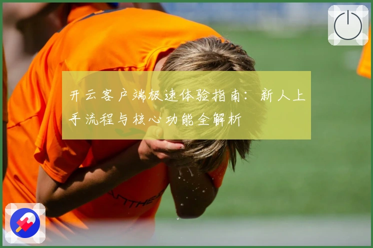 开云客户端极速体验指南:新人上手流程与核心功能全解析