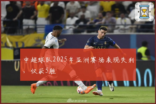 中超球队2025年亚洲赛场表现失利，仅获5胜