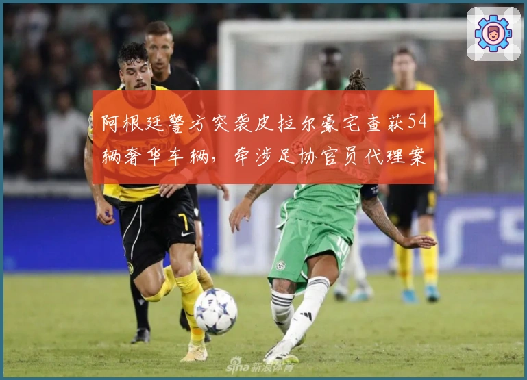 阿根廷警方突袭皮拉尔豪宅查获54辆奢华车辆，牵涉足协官员代理案件