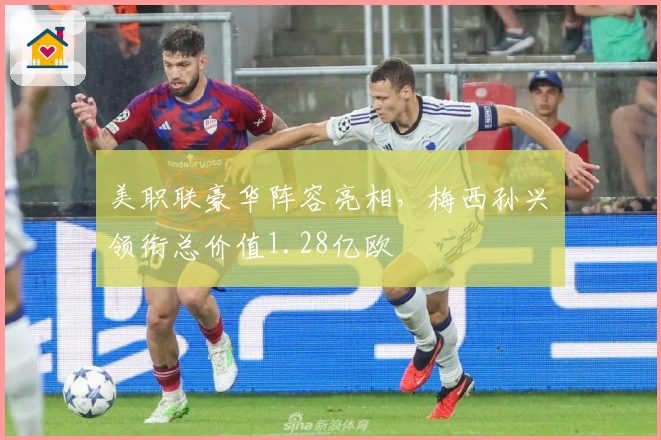 美职联豪华阵容亮相，梅西孙兴慜领衔总价值1.28亿欧
