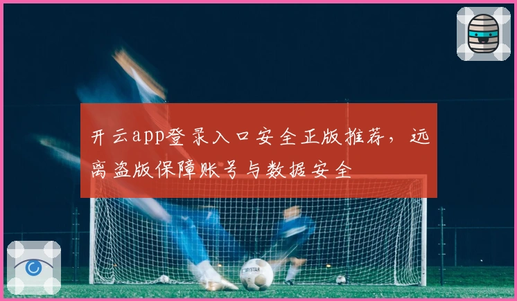 开云app登录入口安全正版推荐，远离盗版保障账号与数据安全