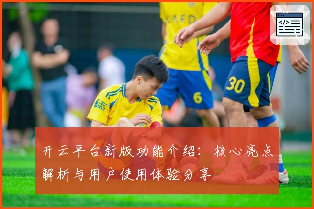 开云平台新版功能介绍：核心亮点解析与用户使用体验分享
