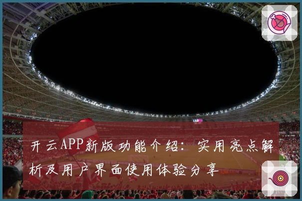 开云APP新版功能介绍：实用亮点解析及用户界面使用体验分享