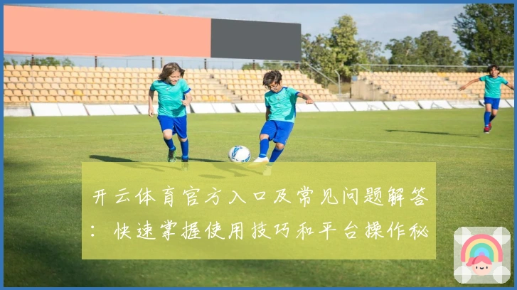 开云体育官方入口及常见问题解答：快速掌握使用技巧和平台操作秘诀
