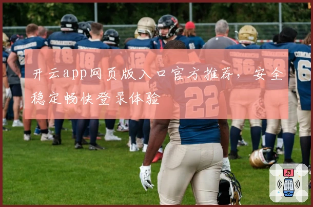 开云app网页版入口官方推荐，安全稳定畅快登录体验