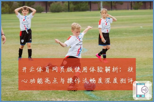 开云体育网页版使用体验解析：核心功能亮点与操作流畅度深度测评