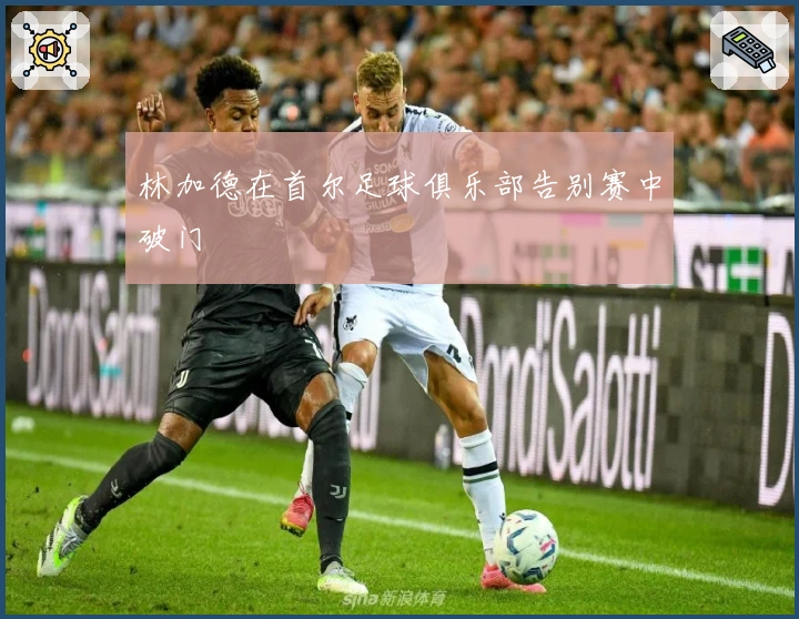 林加德在首尔足球俱乐部告别赛中破门