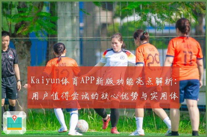 Kaiyun体育APP新版功能亮点解析：用户值得尝试的核心优势与实用体验
