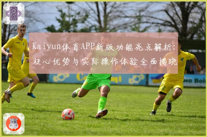 Kaiyun体育APP新版功能亮点解析：核心优势与实际操作体验全面揭晓
