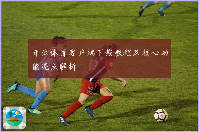 开云体育客户端下载教程及核心功能亮点解析