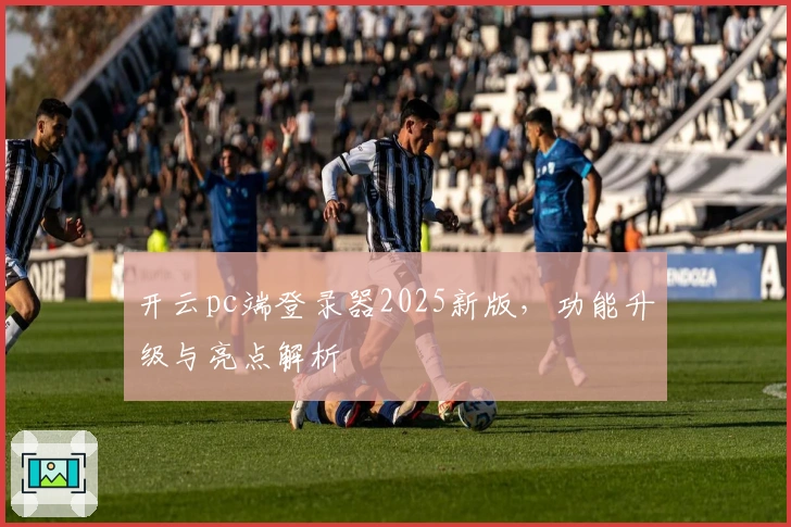 开云pc端登录器2025新版,功能升级与亮点解析