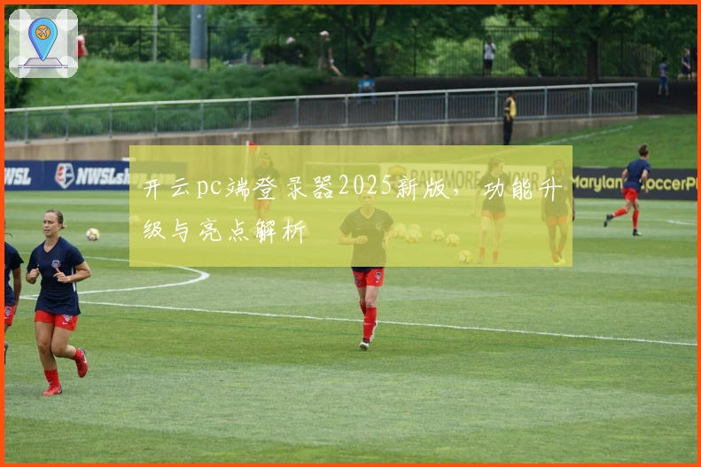 开云pc端登录器2025新版，功能升级与亮点解析