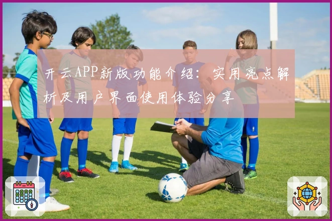 开云APP新版功能介绍：实用亮点解析及用户界面使用体验分享