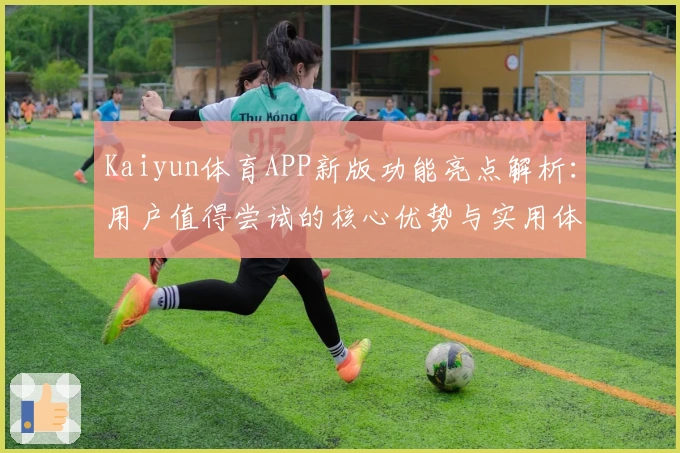 Kaiyun体育APP新版功能亮点解析：用户值得尝试的核心优势与实用体验