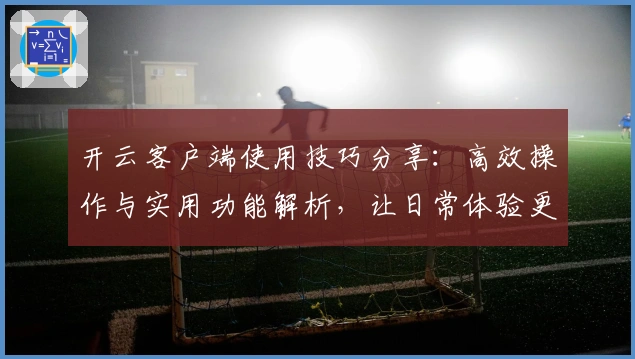 开云客户端使用技巧分享：高效操作与实用功能解析，让日常体验更顺畅