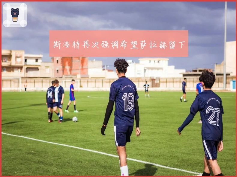 斯洛特再次强调希望萨拉赫留下