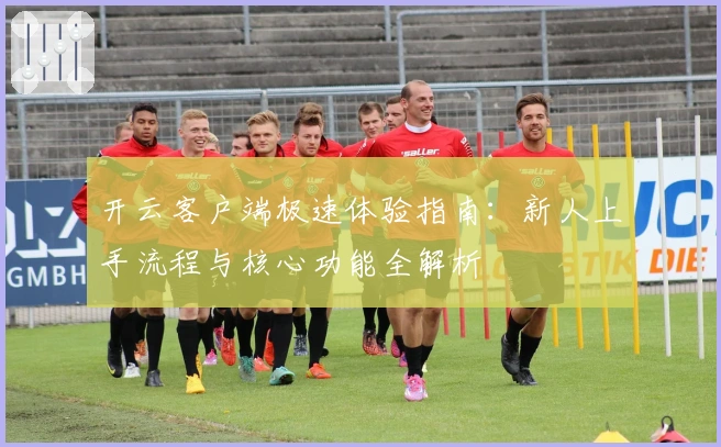 开云客户端极速体验指南：新人上手流程与核心功能全解析